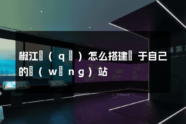 椒江區(qū)怎么搭建屬于自己的網(wǎng)站