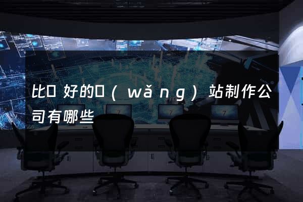 比較好的網(wǎng)站制作公司有哪些