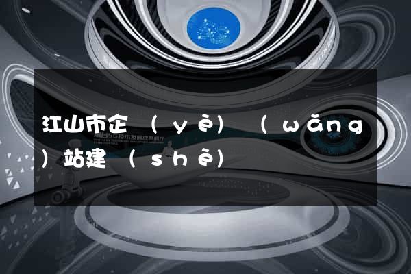 江山市企業(yè)網(wǎng)站建設(shè)