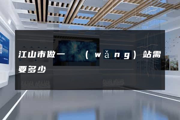江山市做一個網(wǎng)站需要多少錢