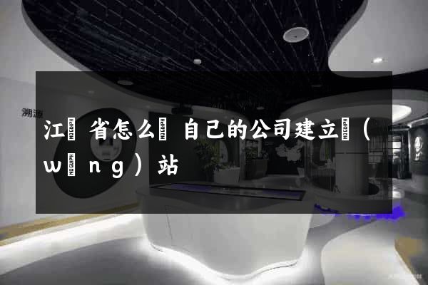 江蘇省怎么給自己的公司建立網(wǎng)站