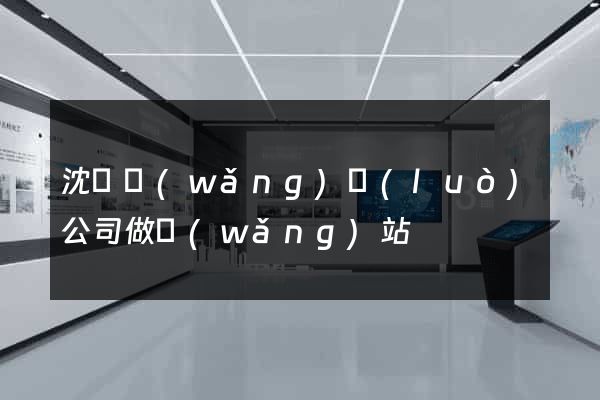 沈陽網(wǎng)絡(luò)公司做網(wǎng)站