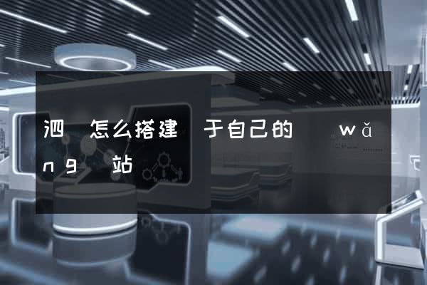 泗縣怎么搭建屬于自己的網(wǎng)站