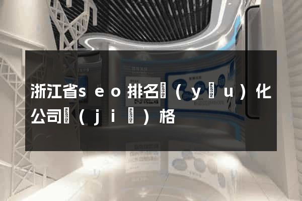 浙江省seo排名優(yōu)化公司價(jià)格