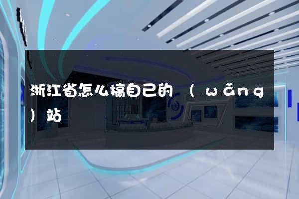 浙江省怎么搞自己的網(wǎng)站