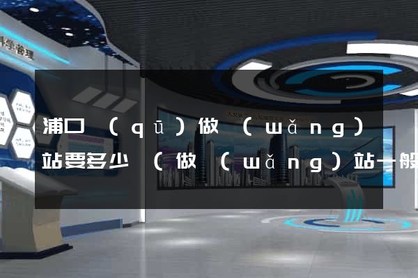 浦口區(qū)做網(wǎng)站要多少錢(做網(wǎng)站一般要多少錢)