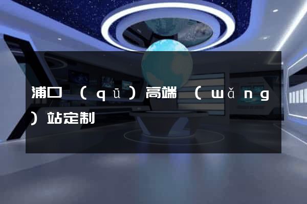 浦口區(qū)高端網(wǎng)站定制