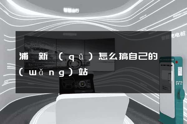 浦東新區(qū)怎么搞自己的網(wǎng)站