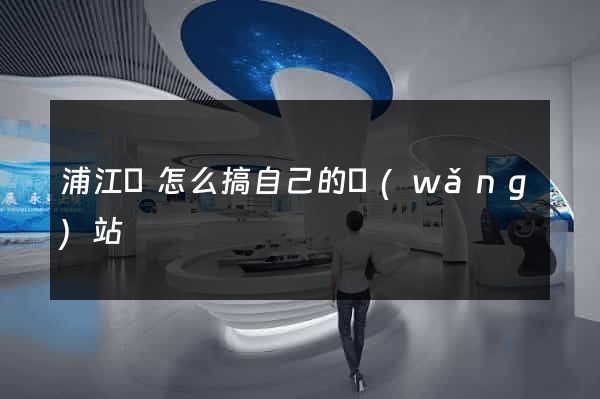 浦江縣怎么搞自己的網(wǎng)站