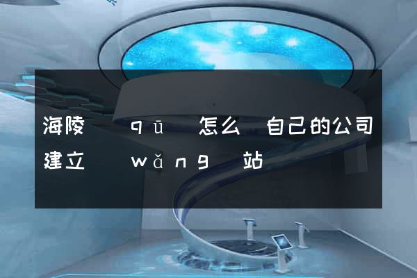 海陵區(qū)怎么給自己的公司建立網(wǎng)站