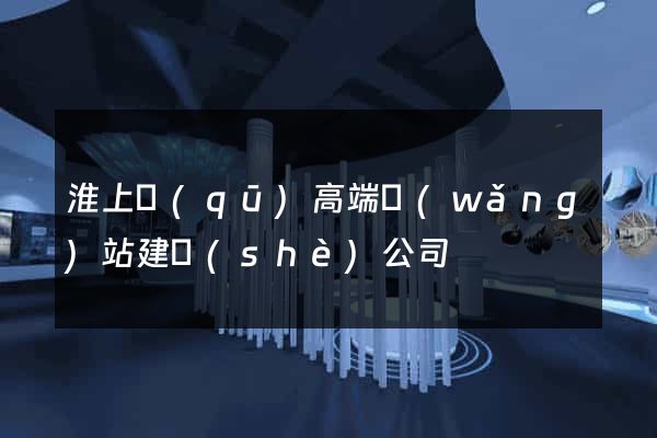 淮上區(qū)高端網(wǎng)站建設(shè)公司