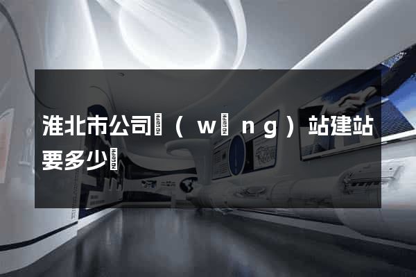淮北市公司網(wǎng)站建站要多少錢