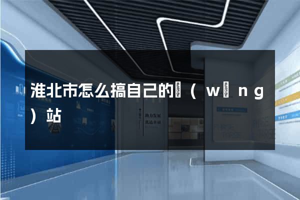 淮北市怎么搞自己的網(wǎng)站
