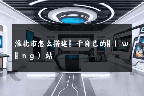 淮北市怎么搭建屬于自己的網(wǎng)站