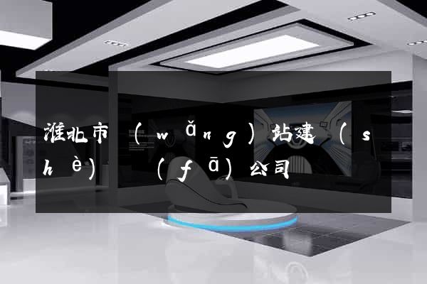 淮北市網(wǎng)站建設(shè)開發(fā)公司