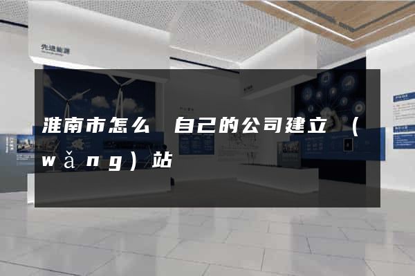 淮南市怎么給自己的公司建立網(wǎng)站