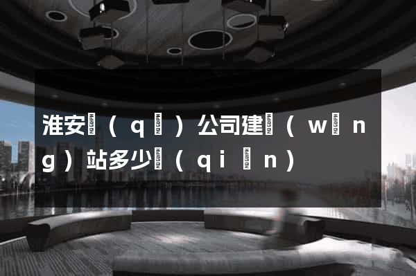 淮安區(qū)公司建網(wǎng)站多少錢(qián)