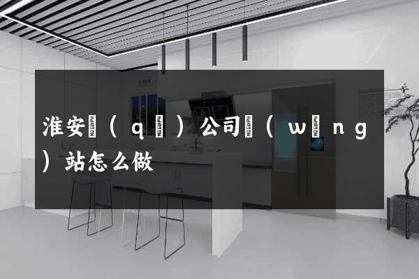 淮安區(qū)公司網(wǎng)站怎么做