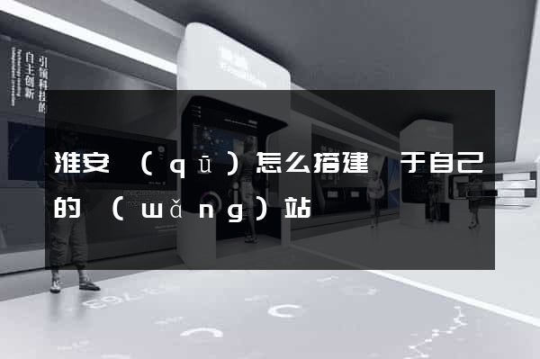 淮安區(qū)怎么搭建屬于自己的網(wǎng)站