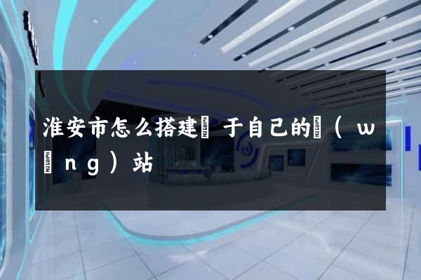淮安市怎么搭建屬于自己的網(wǎng)站