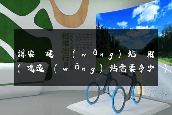 淳安縣建個網(wǎng)站費用(建造網(wǎng)站需要多少錢)