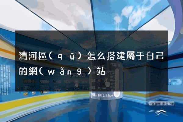 清河區(qū)怎么搭建屬于自己的網(wǎng)站