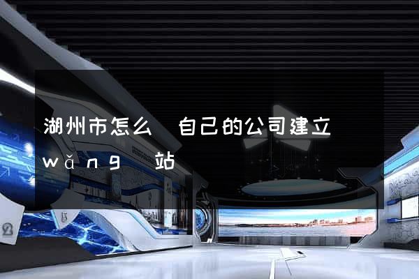 湖州市怎么給自己的公司建立網(wǎng)站