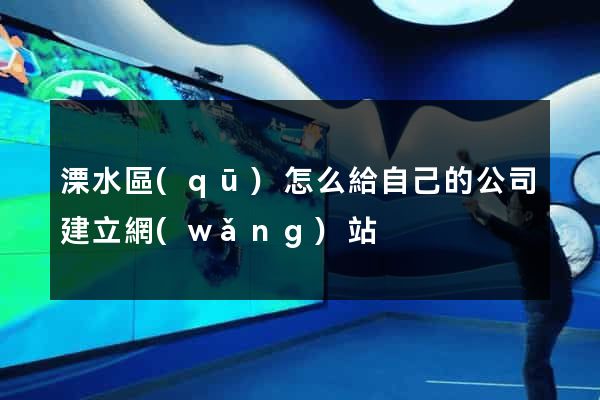 溧水區(qū)怎么給自己的公司建立網(wǎng)站