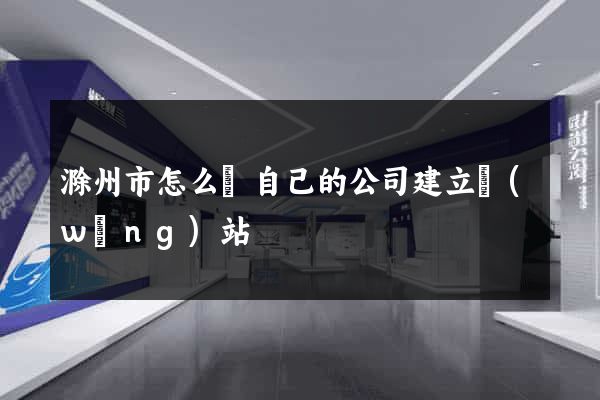 滁州市怎么給自己的公司建立網(wǎng)站