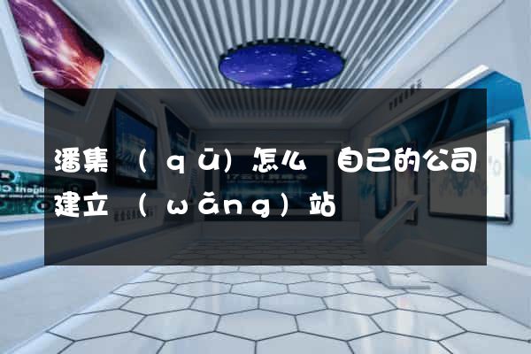 潘集區(qū)怎么給自己的公司建立網(wǎng)站