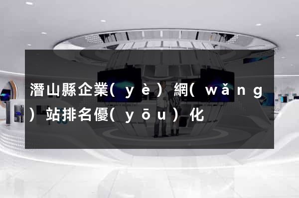 潛山縣企業(yè)網(wǎng)站排名優(yōu)化