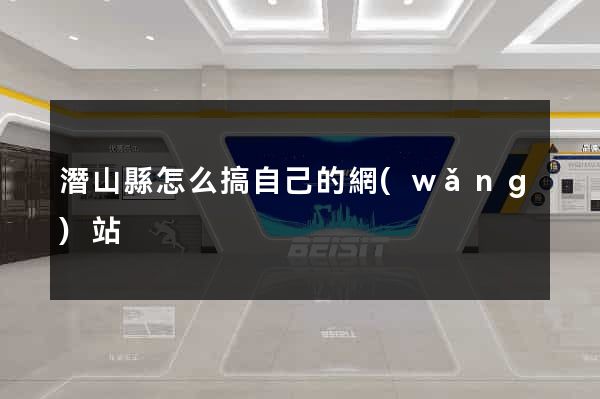 潛山縣怎么搞自己的網(wǎng)站