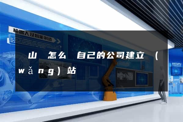潛山縣怎么給自己的公司建立網(wǎng)站