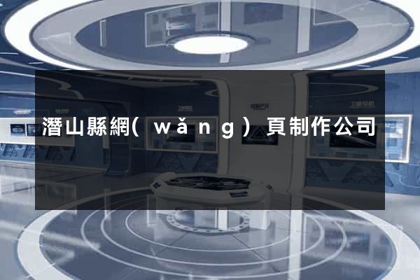 潛山縣網(wǎng)頁制作公司