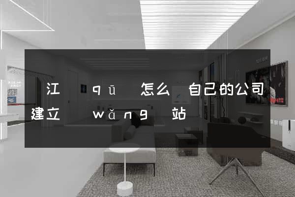 濱江區(qū)怎么給自己的公司建立網(wǎng)站