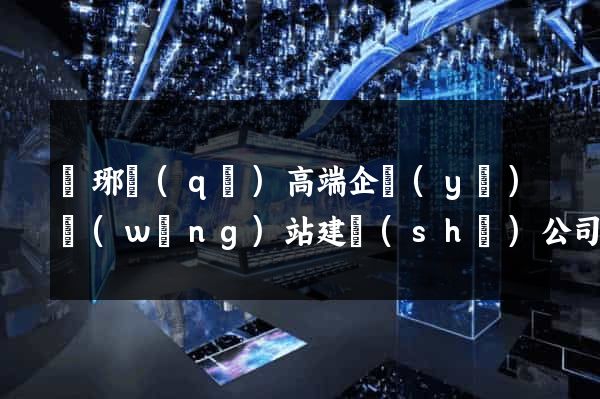 瑯琊區(qū)高端企業(yè)網(wǎng)站建設(shè)公司