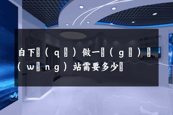 白下區(qū)做一個(gè)網(wǎng)站需要多少錢