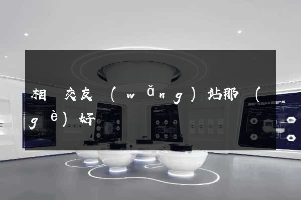 相親交友網(wǎng)站那個(gè)好