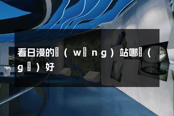 看日漫的網(wǎng)站哪個(gè)好