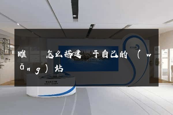 睢寧縣怎么搭建屬于自己的網(wǎng)站
