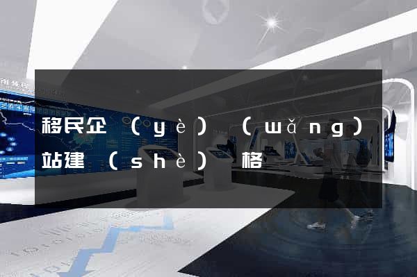 移民企業(yè)網(wǎng)站建設(shè)價格