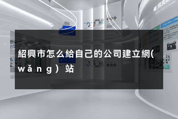 紹興市怎么給自己的公司建立網(wǎng)站