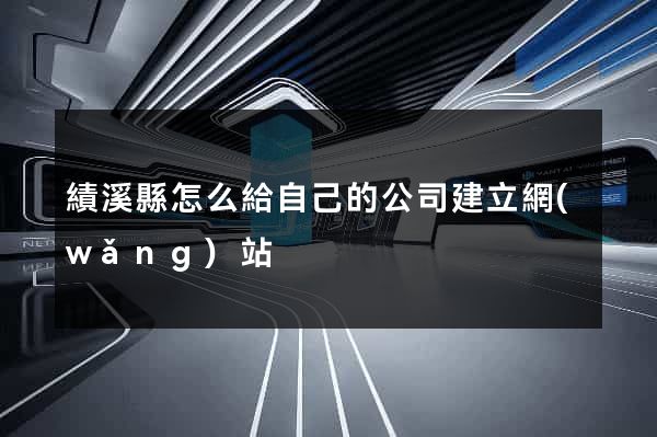 績溪縣怎么給自己的公司建立網(wǎng)站