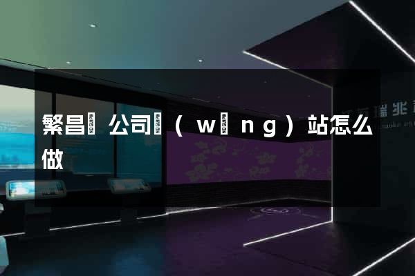 繁昌縣公司網(wǎng)站怎么做