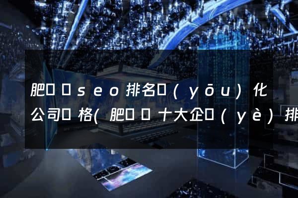 肥東縣seo排名優(yōu)化公司價格(肥東縣十大企業(yè)排名)