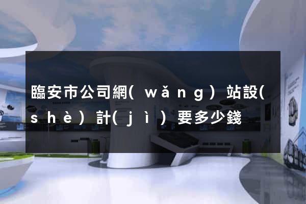 臨安市公司網(wǎng)站設(shè)計(jì)要多少錢