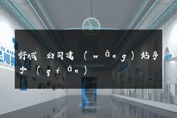 舒城縣公司建網(wǎng)站多少錢(qián)