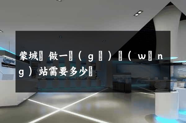 蒙城縣做一個(gè)網(wǎng)站需要多少錢