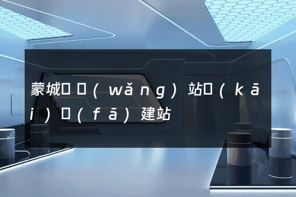 蒙城縣網(wǎng)站開(kāi)發(fā)建站