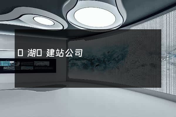 蕪湖縣建站公司
